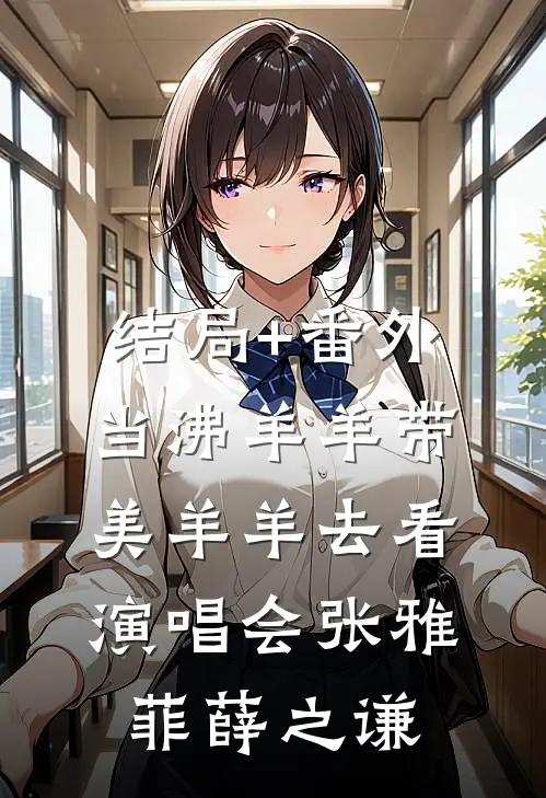 结局+番外当沸羊羊带美羊羊去看演唱会张雅菲薛之谦