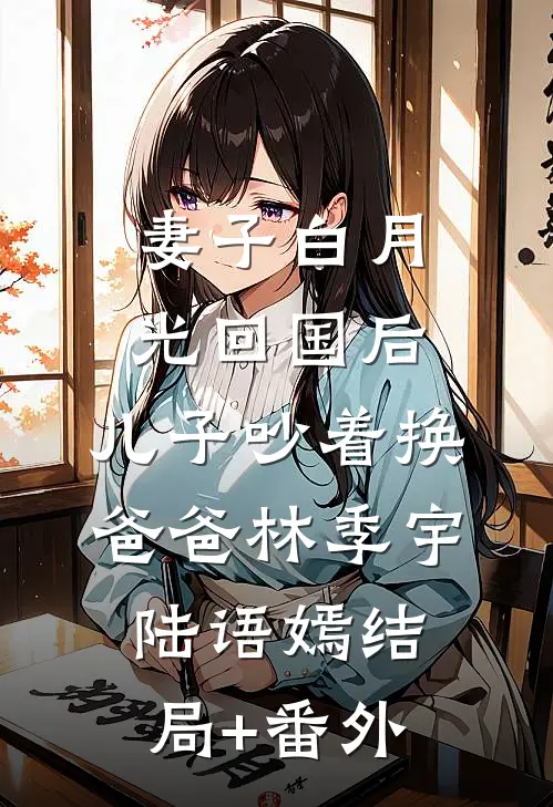 妻子白月光回国后，儿子吵着换爸爸林季宇陆语嫣结局+番外