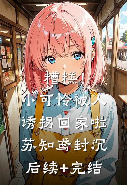 糟糕！小可怜被人诱拐回家啦苏知鸢封沉后续+完结