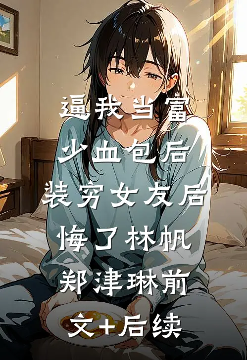 逼我当富少血包后，装穷女友后悔了林帆郑津琳前文+后续