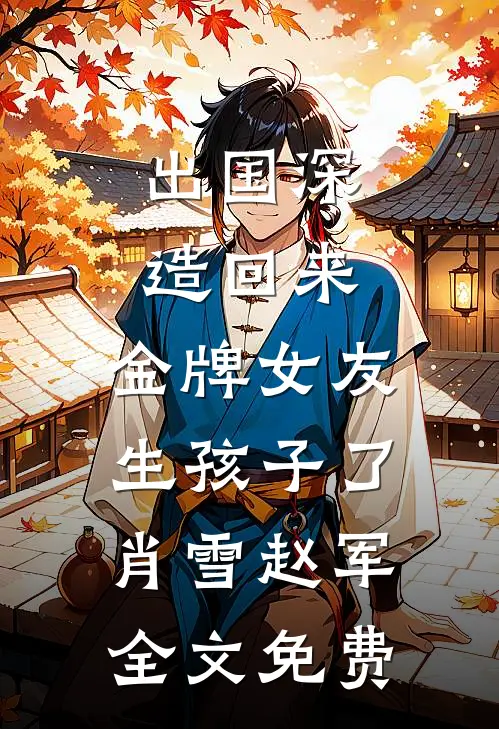 出国深造回来，金牌女友生孩子了肖雪赵军全文免费