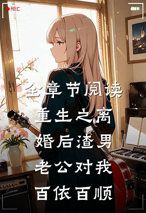 全章节阅读重生之离婚后渣男老公对我百依百顺