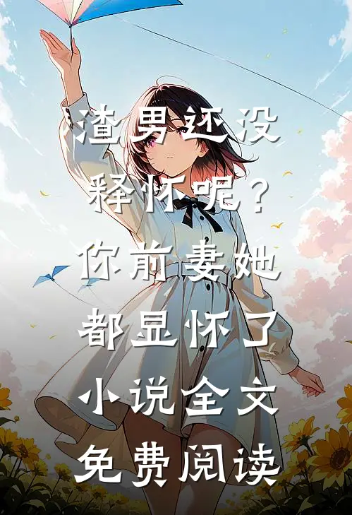 渣男还没释怀呢？你前妻她都显怀了小说全文免费阅读