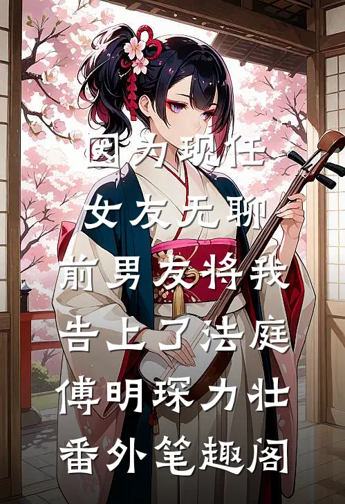 因为现任女友无聊，前男友将我告上了法庭：傅明琛力壮番外笔趣阁