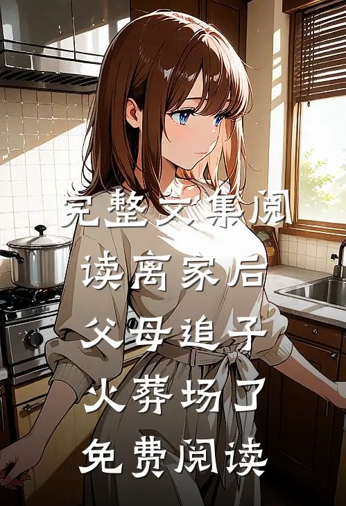 完整文集阅读离家后,父母追子火葬场了免费阅读