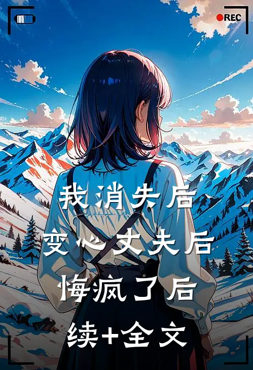 我消失后，变心丈夫后悔疯了后续+全文