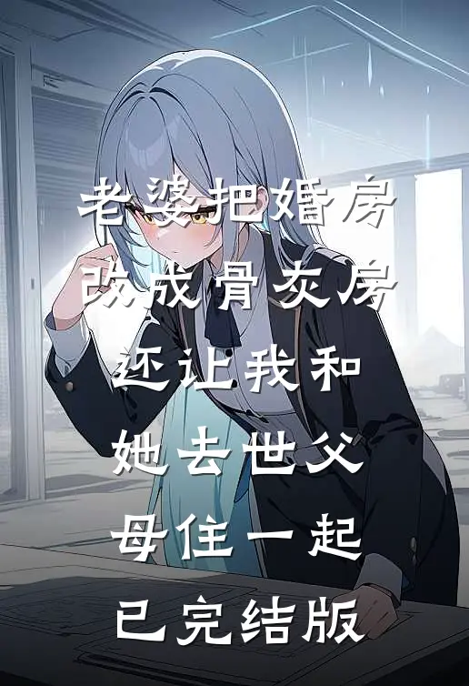 老婆把婚房改成骨灰房，还让我和她去世父母住一起已完结版