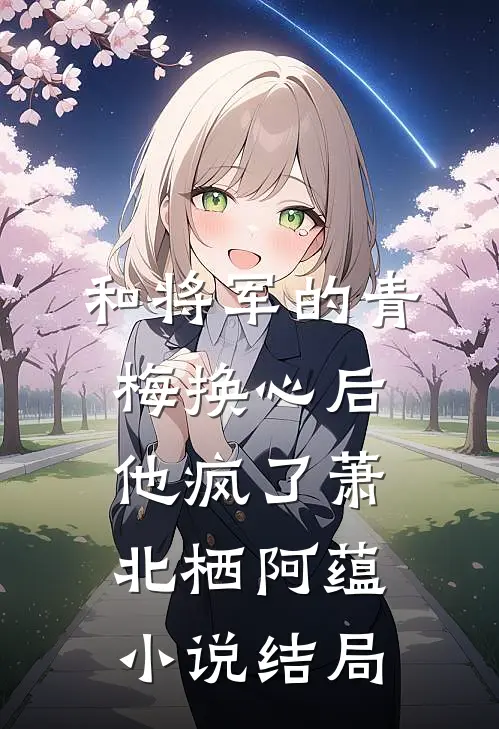和将军的青梅换心后，他疯了萧北栖阿蕴小说结局