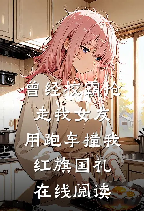 曾经校霸抢走我女友，用跑车撞我红旗国礼在线阅读