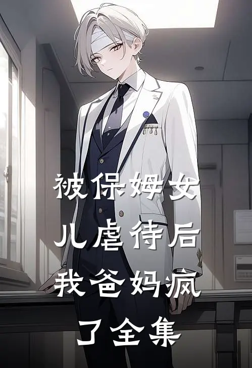 被保姆女儿虐待后，我爸妈疯了 全集
