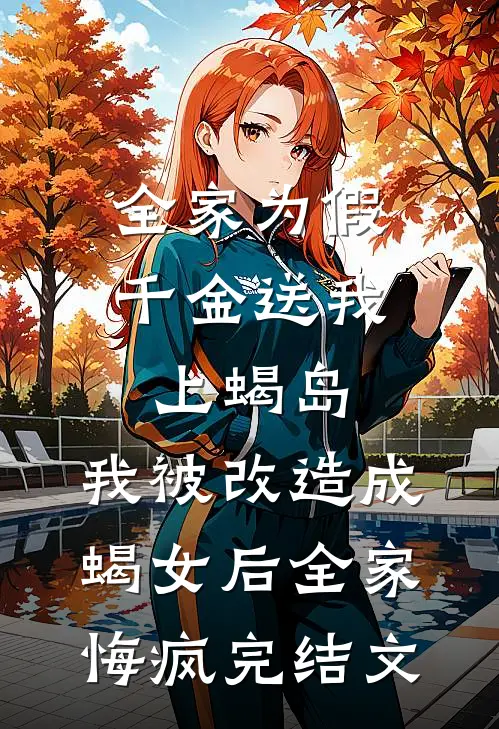 全家为假千金送我上蝎岛，我被改造成蝎女后全家悔疯完结文
