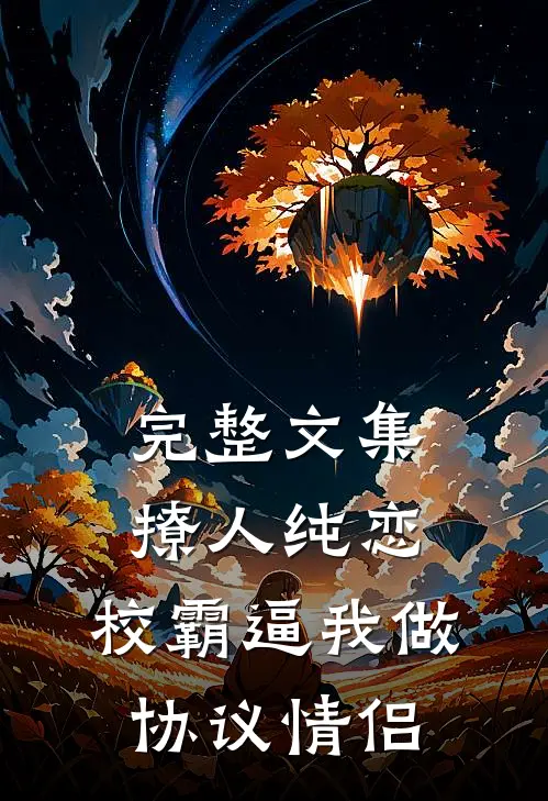 完整文集撩人纯恋：校霸逼我做协议情侣