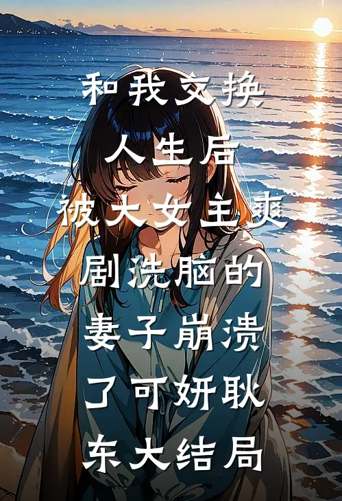 和我交换人生后，被大女主爽剧洗脑的妻子崩溃了可妍耿东大结局