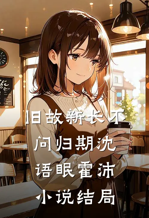 旧故新长不问归期沈语眠霍沛小说结局