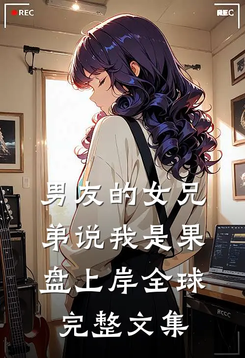男友的女兄弟说我是果盘上岸全球完整文集