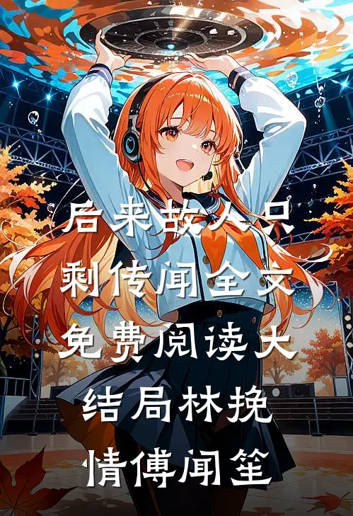 后来故人只剩传闻全文免费阅读大结局林挽情傅闻笙