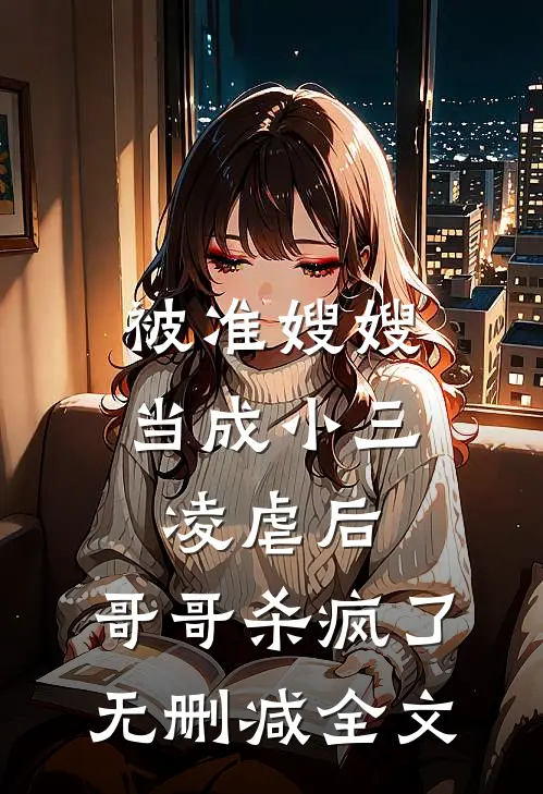 被准嫂嫂当成小三凌虐后，哥哥杀疯了无删减全文
