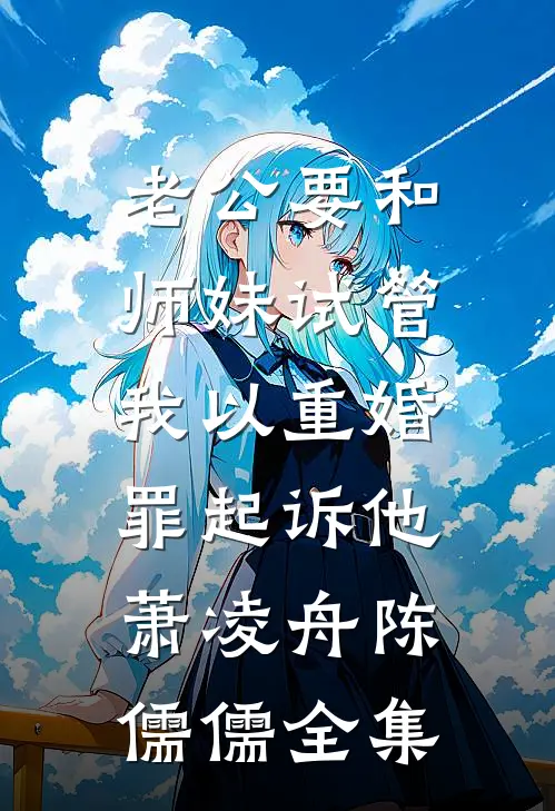 老公要和师妹试管，我以重婚罪起诉他萧凌舟陈儒儒 全集