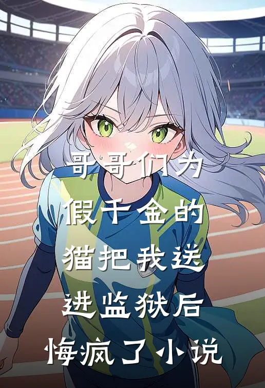 哥哥们为假千金的猫把我送进监狱后，悔疯了小说