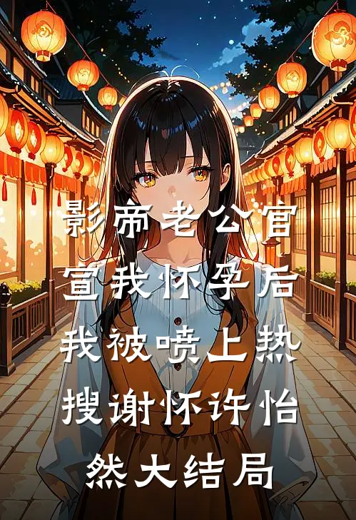 影帝老公官宣我怀孕后，我被喷上热搜谢怀许怡然大结局