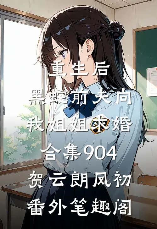 重生后，黑蛇前夫向我姐姐求婚合集904：贺云朗凤初番外笔趣阁