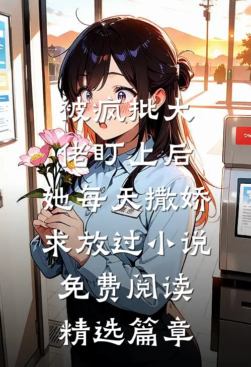 被疯批大佬盯上后,她每天撒娇求放过小说免费阅读精选篇章