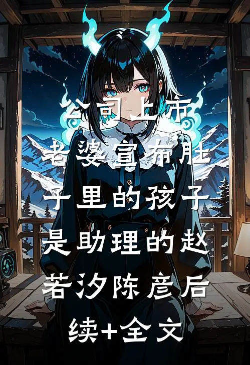 公司上市，老婆宣布肚子里的孩子是助理的赵若汐陈彦后续+全文
