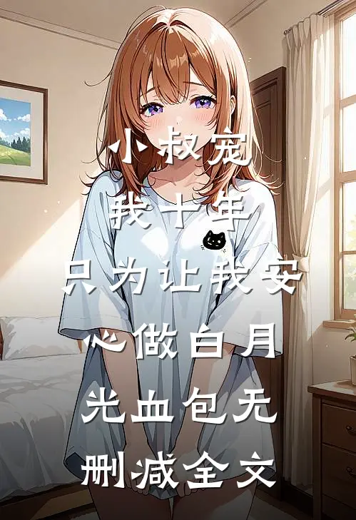小叔宠我十年，只为让我安心做白月光血包无删减全文
