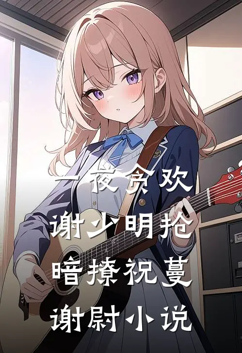 一夜贪欢，谢少明抢暗撩祝蔓谢尉小说