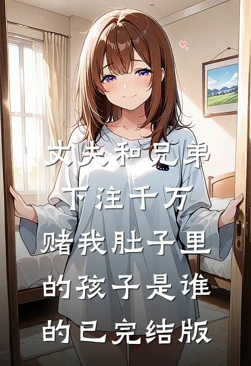 丈夫和兄弟下注千万，赌我肚子里的孩子是谁的已完结版