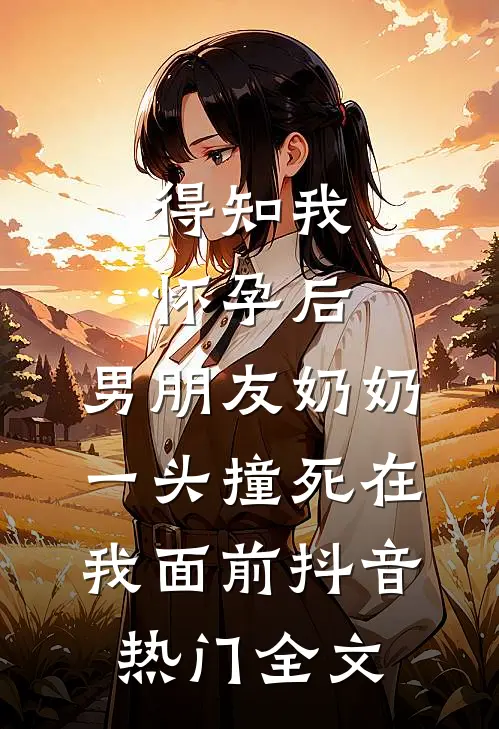 得知我怀孕后，男朋友奶奶一头撞死在我面前抖音热门全文