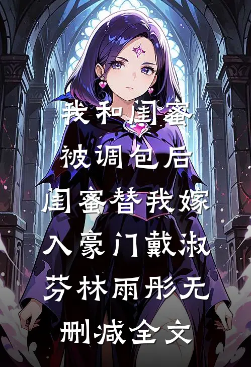 我和闺蜜被调包后，闺蜜替我嫁入豪门戴淑芬林雨彤无删减全文