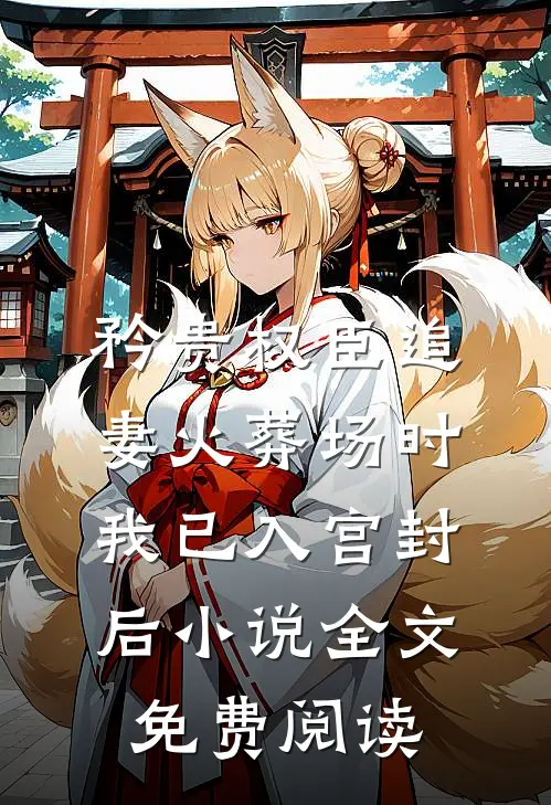 矜贵权臣追妻火葬场时，我已入宫封后小说全文免费阅读