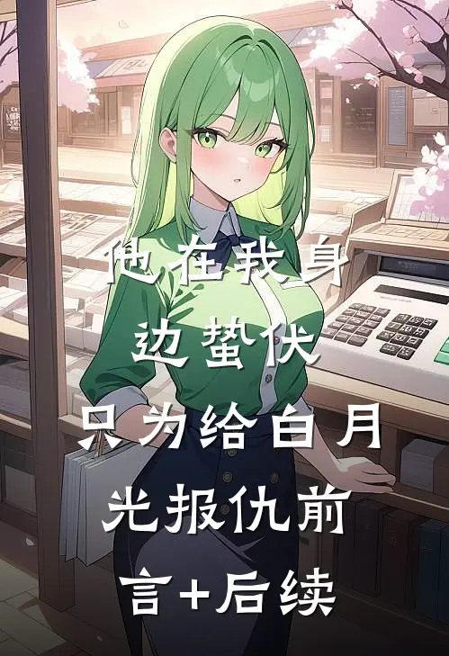 他在我身边蛰伏，只为给白月光报仇前言+后续
