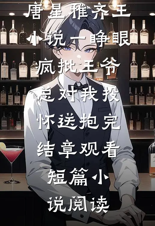 唐星雅齐王小说一睁眼，疯批王爷总对我投怀送抱完结章观看短篇小说阅读