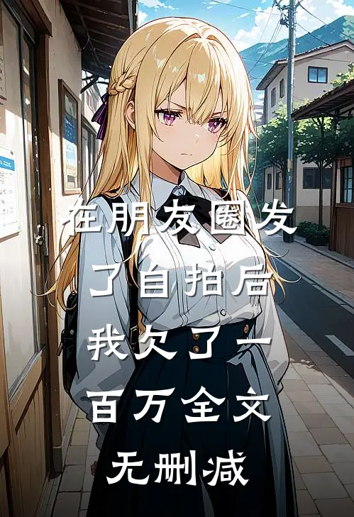 在朋友圈发了自拍后，我欠了一百万全文无删减