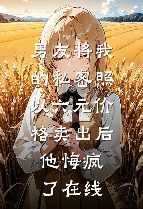 男友将我的私密照以六元价格卖出后，他悔疯了在线