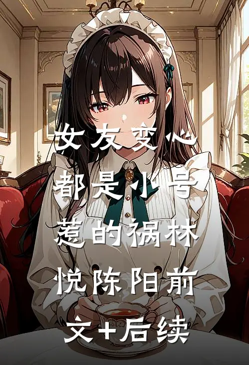 女友变心：都是小号惹的祸林悦陈阳前文+后续