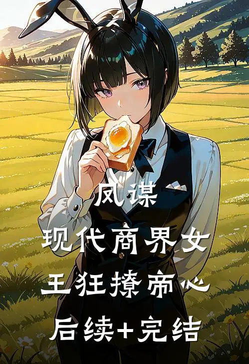 凤谋：现代商界女王狂撩帝心后续+完结