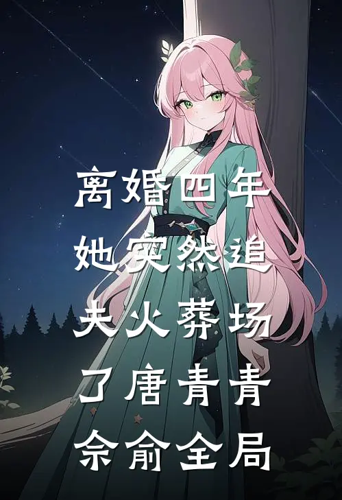 离婚四年，她突然追夫火葬场了唐青青佘俞全局