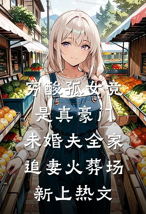 穷酸孤女竟是真豪门，未婚夫全家追妻火葬场新上热文