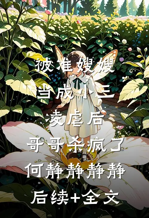 被准嫂嫂当成小三凌虐后，哥哥杀疯了何静静静静后续+全文