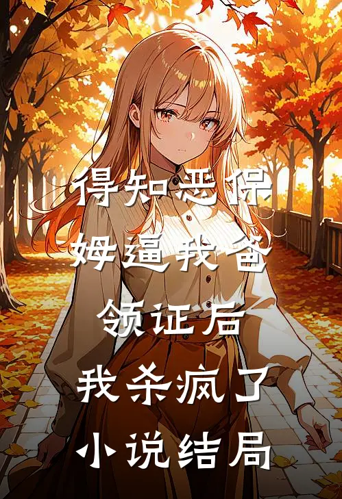 得知恶保姆逼我爸领证后，我杀疯了小说结局