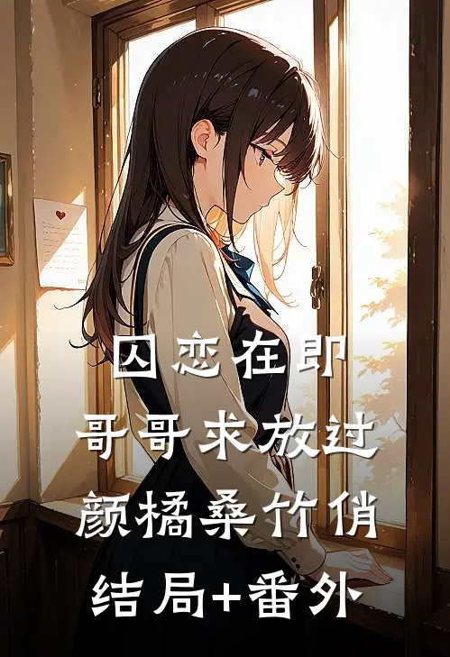 囚恋在即，哥哥求放过颜橘桑竹俏结局+番外