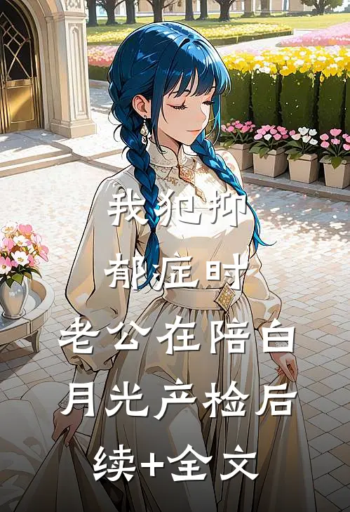 我犯抑郁症时，老公在陪白月光产检后续+全文