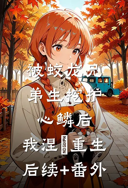 被蛟龙兄弟生挖护心鳞后，我涅槃重生后续+番外