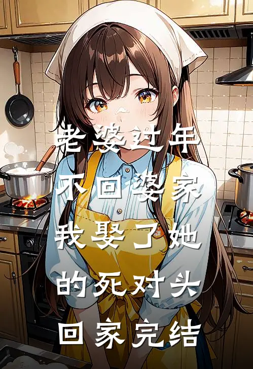 老婆过年不回婆家，我娶了她的死对头回家完结