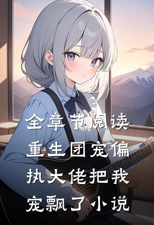 全章节阅读重生团宠偏执大佬把我宠飘了小说