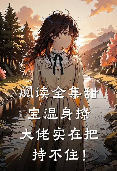 阅读全集甜宝湿身撩，大佬实在把持不住！