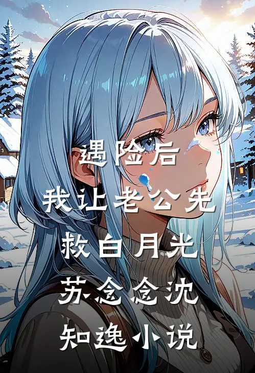 遇险后，我让老公先救白月光苏念念沈知逸小说